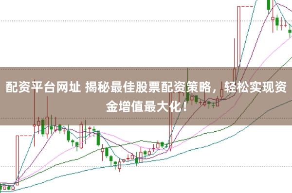 配资平台网址 揭秘最佳股票配资策略，轻松实现资金增值最大化！