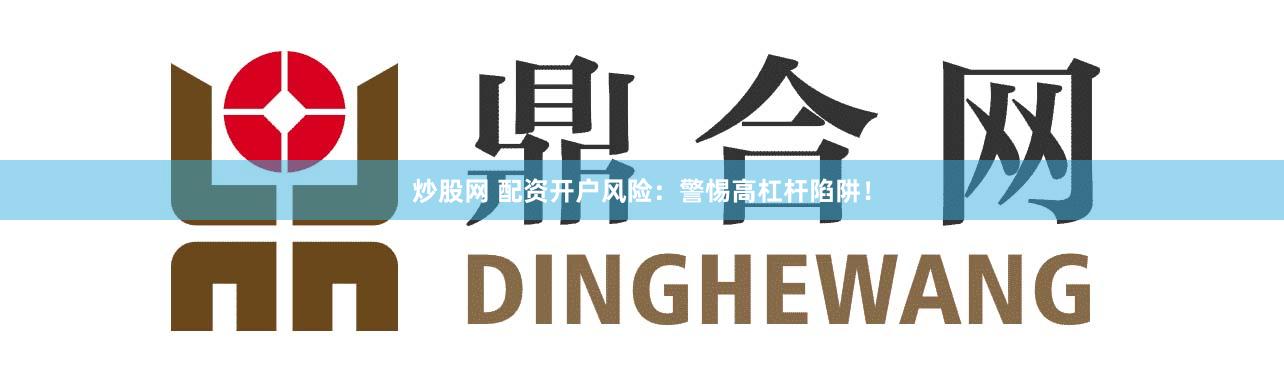 炒股网 配资开户风险:警惕高杠杆陷阱!