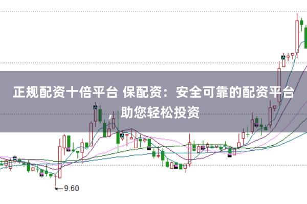 正规配资十倍平台 保配资：安全可靠的配资平台，助您轻松投资
