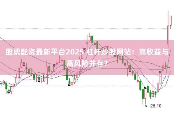 股票配资最新平台2025 杠杆炒股网站：高收益与高风险并存？