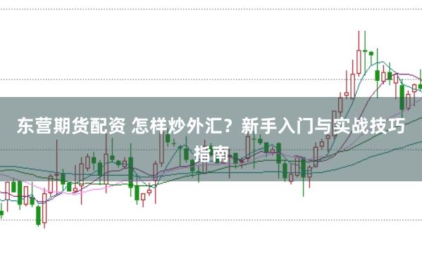 东营期货配资 怎样炒外汇？新手入门与实战技巧指南