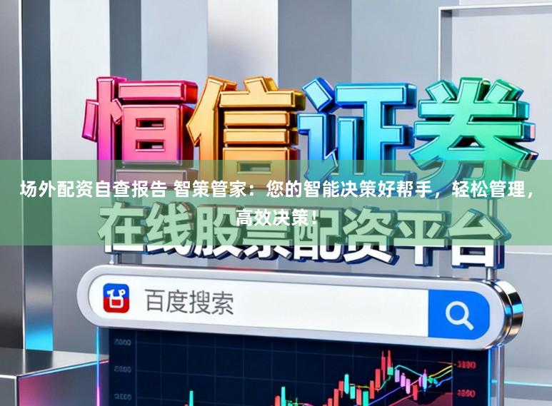 场外配资自查报告 智策管家：您的智能决策好帮手，轻松管理，高效决策！