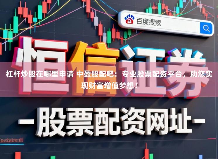 杠杆炒股在哪里申请 中盈股配吧：专业股票配资平台，助您实现财富增值梦想！