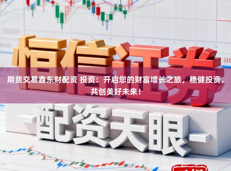 期货交易鑫东财配资 投资：开启您的财富增长之旅，稳健投资，共创美好未来！