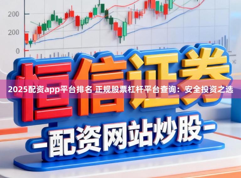 2025配资app平台排名 正规股票杠杆平台查询：安全投资之选