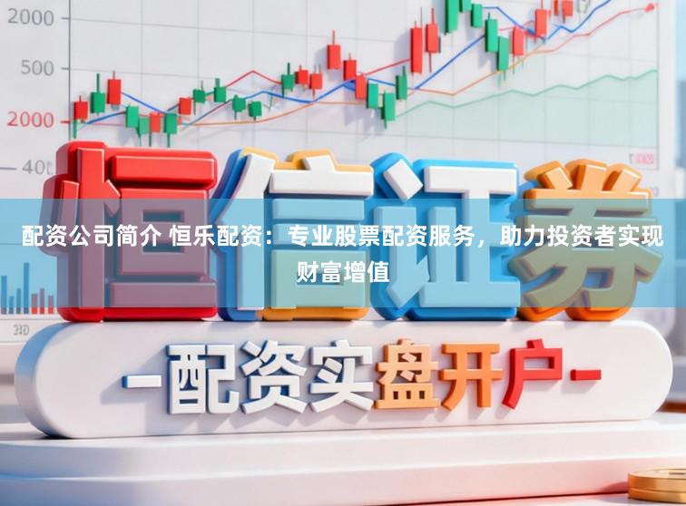 配资公司简介 恒乐配资：专业股票配资服务，助力投资者实现财富增值