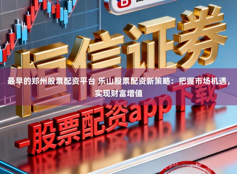 最早的郑州股票配资平台 乐山股票配资新策略：把握市场机遇，实现财富增值