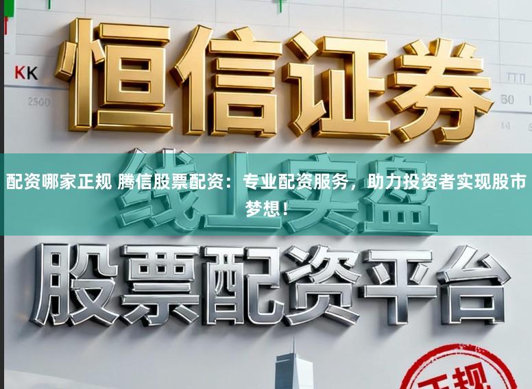 配资哪家正规 腾信股票配资：专业配资服务，助力投资者实现股市梦想！