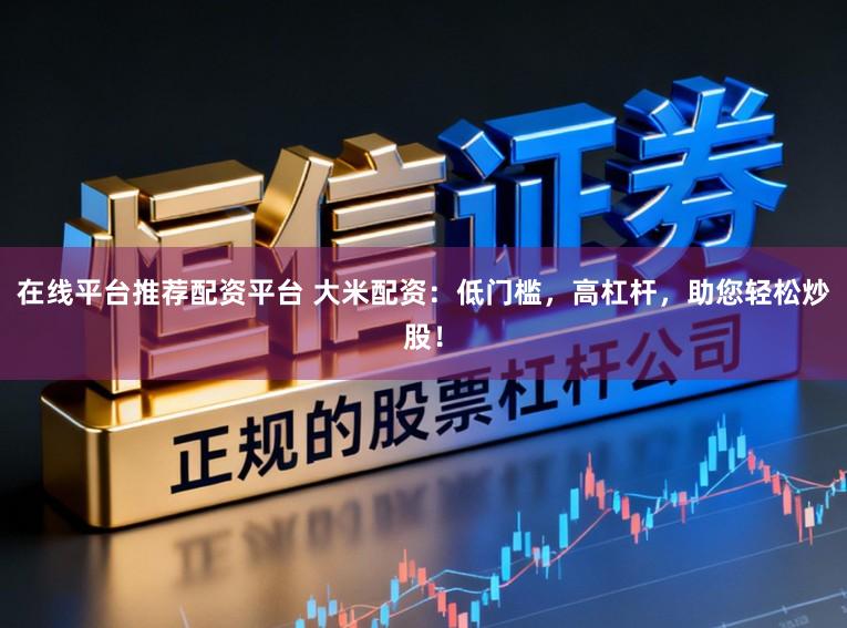 在线平台推荐配资平台 大米配资：低门槛，高杠杆，助您轻松炒股！